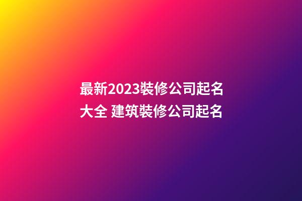 最新2023裝修公司起名大全 建筑裝修公司起名-第1張-公司起名-玄機派